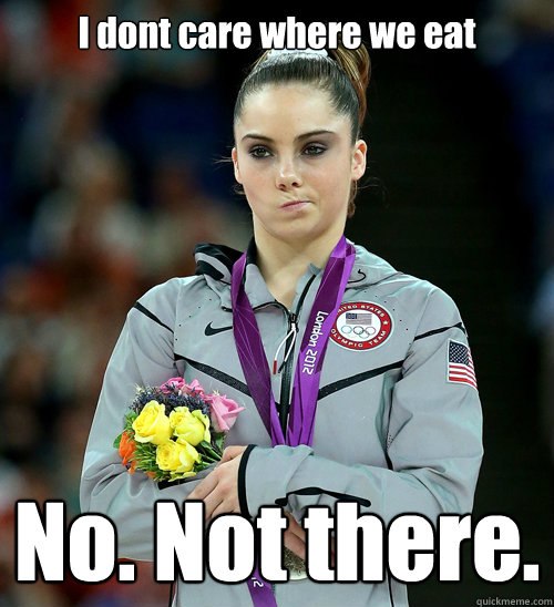 I dont care where we eat No. Not there.  McKayla Not Impressed