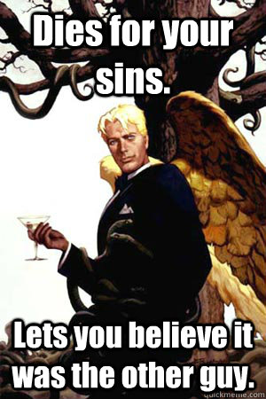 Dies for your sins. Lets you believe it was the other guy.  Good Guy Lucifer