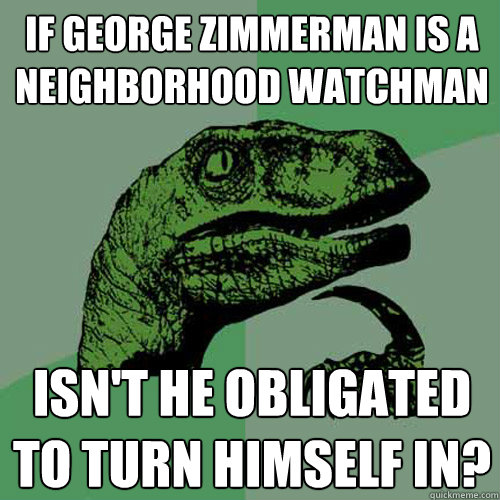 If George Zimmerman is a neighborhood watchman isn't he obligated to turn himself in? - If George Zimmerman is a neighborhood watchman isn't he obligated to turn himself in?  Philosoraptor