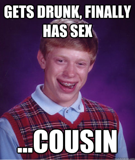 Gets drunk, finally has sex ...cousin  Bad Luck Brian