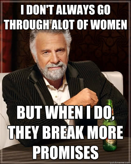 I don't always go through alot of women But when I do, they break more promises - I don't always go through alot of women But when I do, they break more promises  The Most Interesting Man In The World