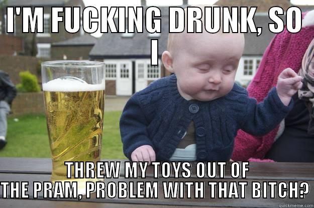 I'M FUCKING DRUNK, SO I  THREW MY TOYS OUT OF THE PRAM, PROBLEM WITH THAT BITCH? drunk baby