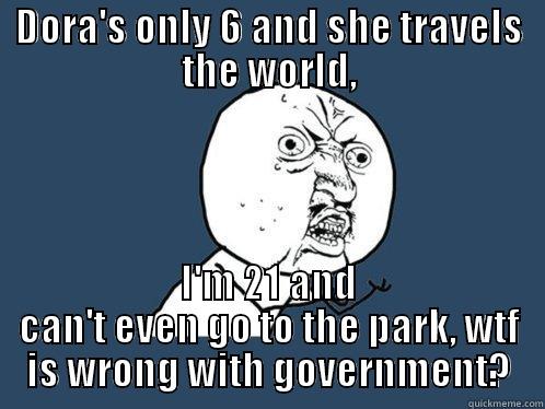 DORA'S ONLY 6 AND SHE TRAVELS THE WORLD, I'M 21 AND CAN'T EVEN GO TO THE PARK, WTF IS WRONG WITH GOVERNMENT? Y U No