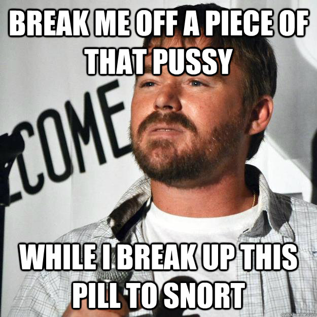 break me off a piece of that pussy while i break up this pill to snort  