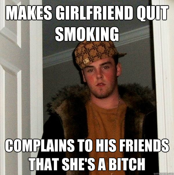 Makes girlfriend quit smoking Complains to his friends that she's a bitch  Scumbag Steve