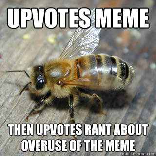 Upvotes meme then upvotes rant about overuse of the meme  - Upvotes meme then upvotes rant about overuse of the meme   Hivemind bee