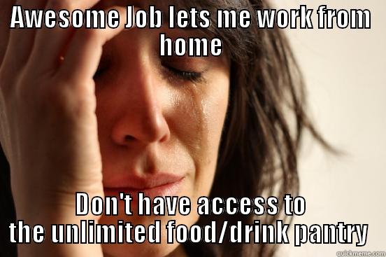 AWESOME JOB LETS ME WORK FROM HOME DON'T HAVE ACCESS TO THE UNLIMITED FOOD/DRINK PANTRY  First World Problems