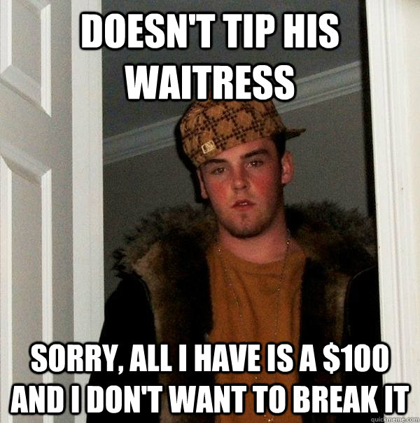 Doesn't tip his waitress Sorry, All i have is a $100 and i don't want to break it  Scumbag Steve