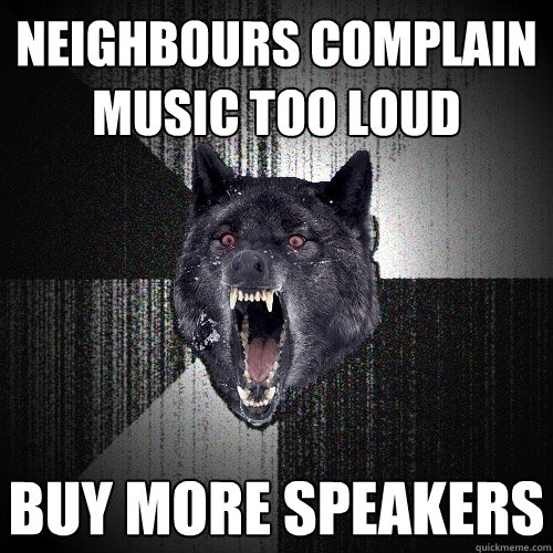 Neighbours complain music too loud BUY MORE SPEAKERS - Neighbours complain music too loud BUY MORE SPEAKERS  Insanity Wolf