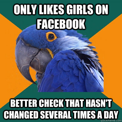 Only likes girls on facebook better check that hasn't changed several times a day  Paranoid Parrot