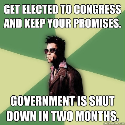 Get elected to Congress and keep your promises. Government is shut down in two months.  Helpful Tyler Durden