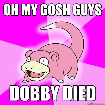 OH MY GOsH GUYS DOBBY DIED  Slowpoke