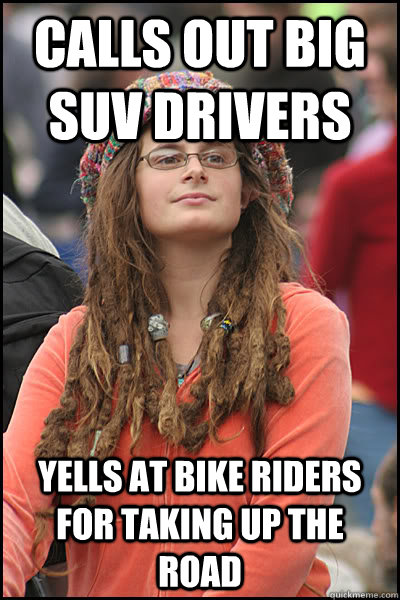 Calls out big suv drivers Yells at bike riders for taking up the road  College Liberal