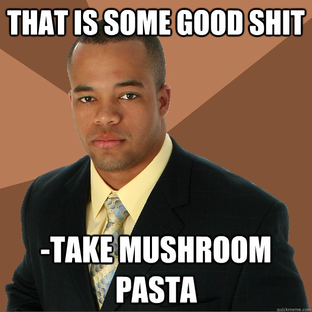 That is some good shit -take mushroom pasta  Successful Black Man