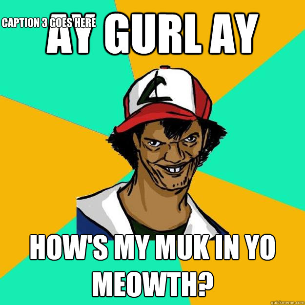 ay gurl ay how's my muk in yo meowth? Caption 3 goes here  Ash Pedreiro