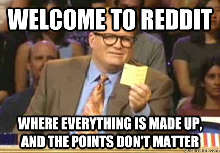 Welcome to Reddit Where everything is made up, and the points don't matter  Whose Line