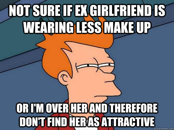 Not sure if ex girlfriend is wearing less make up Or i'm over her and therefore don't find her as attractive  Futurama Fry