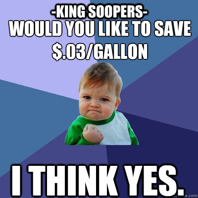 Would you like to save $.03/gallon I think yes. -King Soopers-  Success Kid