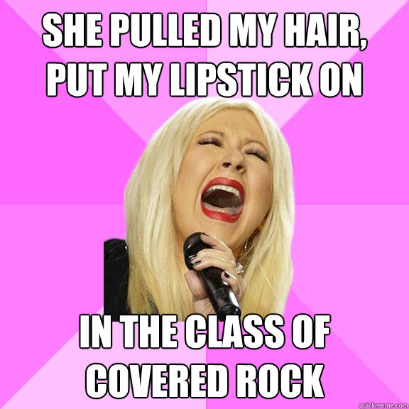 She pulled my hair, put my lipstick on in the class of covered rock  Wrong Lyrics Christina