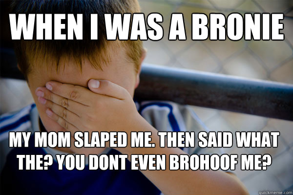 when i was a bronie my mom slaped me. then said what the? you dont even brohoof me?  Confession kid