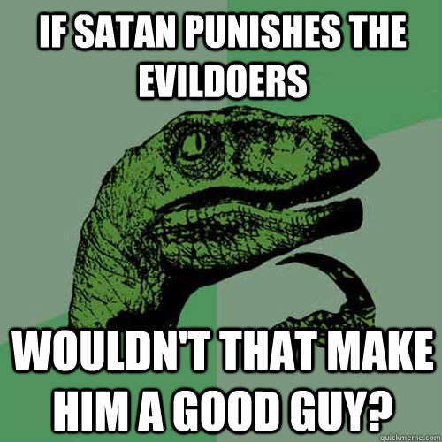 If satan punishes the evildoers Wouldn't that make him a good guy?  Philosoraptor