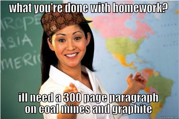 scum bag teacher - WHAT YOU'RE DONE WITH HOMEWORK? ILL NEED A 300 PAGE PARAGRAPH ON COAL MINES AND GRAPHITE Scumbag Teacher