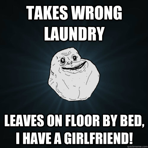 Takes wrong laundry Leaves on floor by bed, I have a girlfriend!  Forever Alone