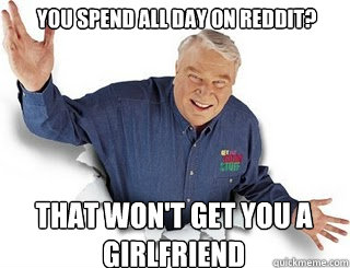 You spend all day on reddit? That won't get you a girlfriend  Obvious John Madden