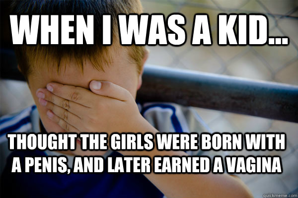 WHEN I WAS A KID... thought the girls were born with a penis, and later earned a vagina  Confession kid