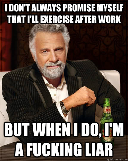 I don't always promise myself that i'll exercise after work but when I do, I'm a fucking liar  The Most Interesting Man In The World