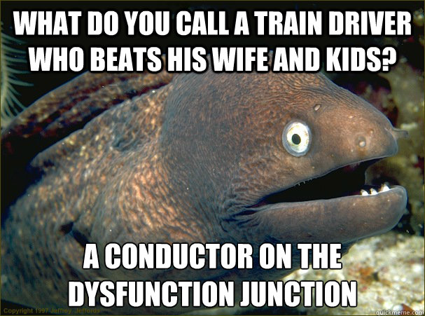 what do you call a train driver who beats his wife and kids? a conductor on the dysfunction junction - what do you call a train driver who beats his wife and kids? a conductor on the dysfunction junction  Bad Joke Eel