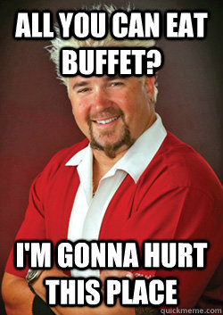 all you can eat buffet? i'm gonna hurt this place  Guy Fieri