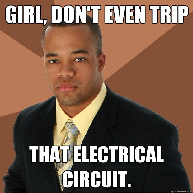 Girl, don't even trip that electrical circuit.   Successful Black Man