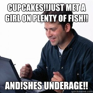 cupcakes!!just met a girl on plenty of fish!! AND!shes underage!!  Lonely Computer Guy