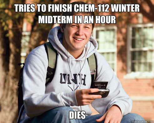 tries to finish chem-112 winter midterm in an hour dies  College Freshman