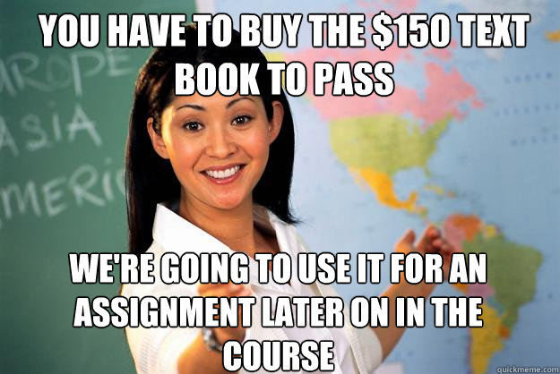 you have to buy the $150 text book to pass we're going to use it for an assignment later on in the course  Unhelpful High School Teacher