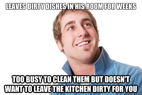 Leaves dirty dishes in his room for weeks too busy to clean them but doesn't want to leave the kitchen dirty for you  Misunderstood D-Bag