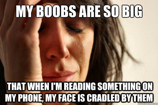 My Boobs Are so big  that when I'm reading something on my phone, my face is cradled by them  First World Problems