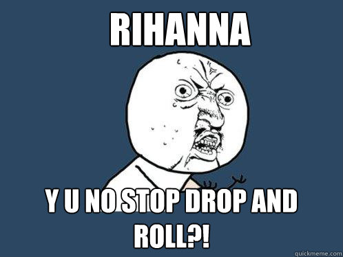 Rihanna y u no stop drop and roll?!  Y U No