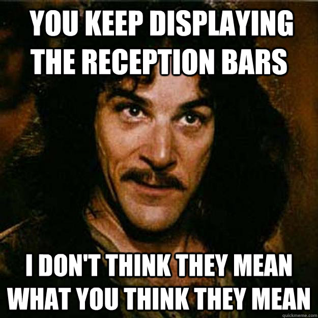  You keep displaying the reception bars I don't think they mean what you think they mean  Inigo Montoya