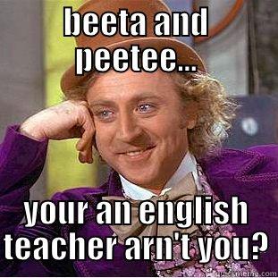 BEETA AND PEETEE... YOUR AN ENGLISH TEACHER ARN'T YOU? Condescending Wonka