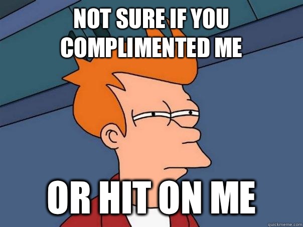 Not sure if you complimented me Or hit on me - Not sure if you complimented me Or hit on me  Futurama Fry