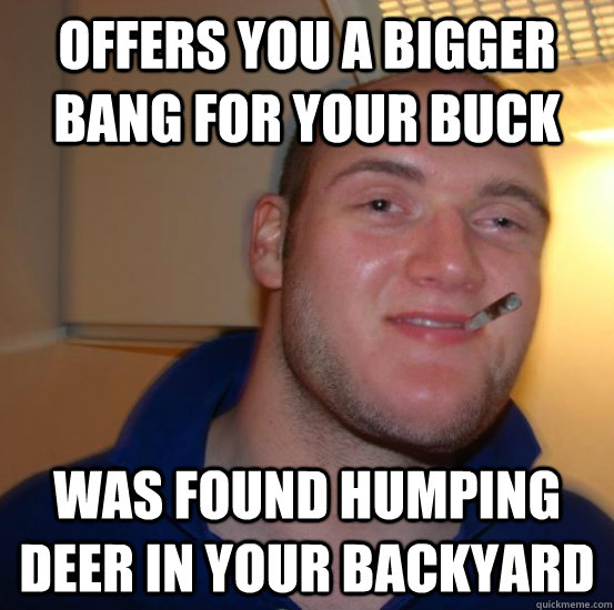 Offers you a bigger bang for your buck was Found humping deer in your backyard  Good 10 Guy Greg