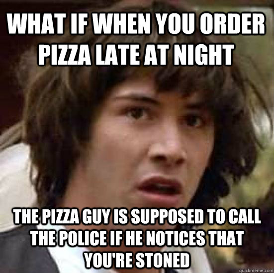 what if when you order pizza late at night the pizza guy is supposed to call the police if he notices that you're stoned  conspiracy keanu