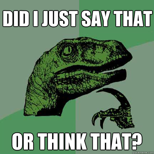 did i just say that or think that?  Philosoraptor