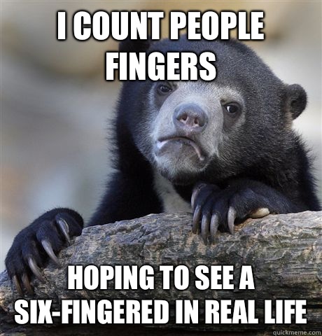 I count people fingers Hoping to see a six-fingered in real life  Confession Bear