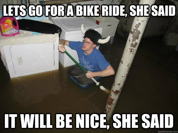 Lets go for a bike ride, she said It will be nice, she said  Do the laundry they said