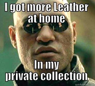 I GOT MORE LEATHER AT HOME IN MY PRIVATE COLLECTION Matrix Morpheus