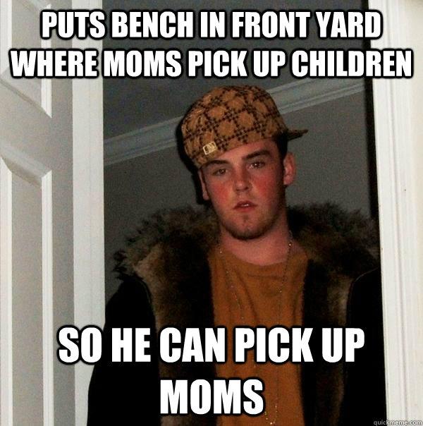 Puts bench in front yard where moms pick up children so he can pick up moms  Scumbag Steve