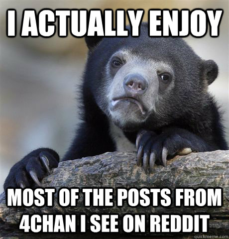 I actually enjoy most of the posts from 4chan I see on reddit  Confession Bear